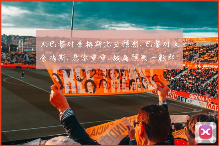 大巴黎对奈梅斯比分预测,巴黎对决奈梅斯,悬念重重,战局预测一触即发,谁将笑到最后