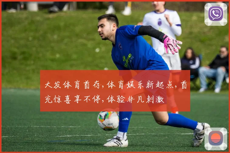 大发体育首存,体育娱乐新起点,首充惊喜享不停,体验非凡刺激