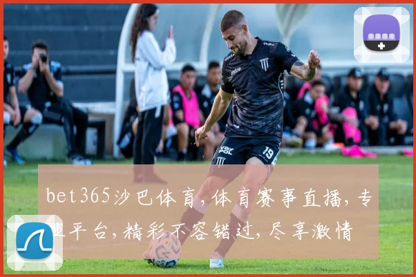 bet365沙巴体育,体育赛事直播,专业平台,精彩不容错过,尽享激情