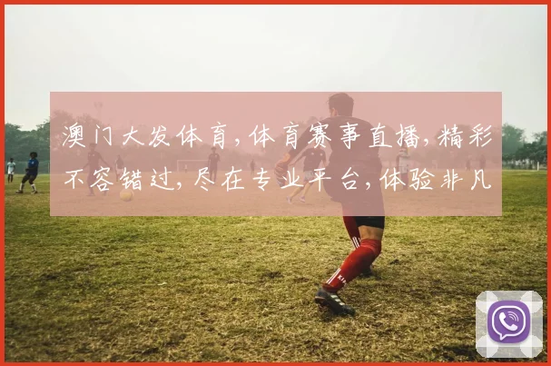 澳门大发体育,体育赛事直播,精彩不容错过,尽在专业平台,体验非凡