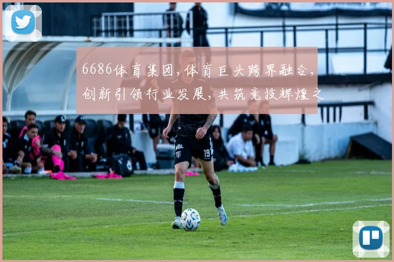 6686体育集团,体育巨头跨界融合,创新引领行业发展,共筑竞技辉煌之路